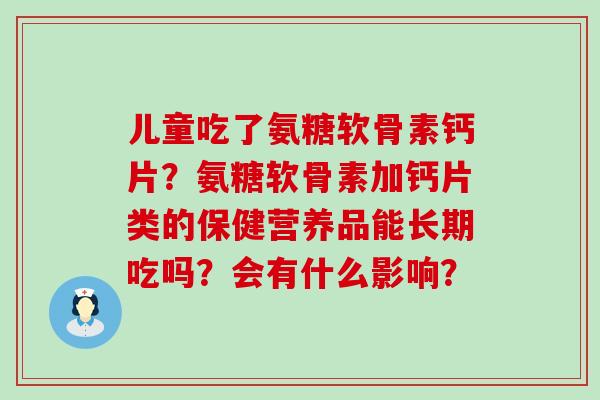 儿童吃了氨糖软骨素钙片?氨糖软骨素加钙片类的保健营养品能长期吃吗?会有什么影响?-第1张图片-氨糖科普网 儿童吃了氨糖软骨素钙片?氨糖软骨素加钙片类的保健营养品能长期吃吗?会有什么影响?-第1张图片-氨糖科普网