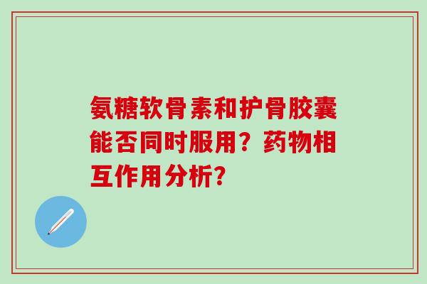 氨糖软骨素和护骨胶囊能否同时服用?药物相互作用分析?-第1张图片-氨糖科普网 氨糖软骨素和护骨胶囊能否同时服用?药物相互作用分析?-第1张图片-氨糖科普网