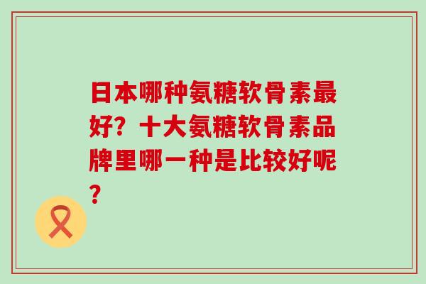 日本哪种氨糖软骨素最好?十大氨糖软骨素品牌里哪一种是比较好呢?-第1张图片-氨糖科普网 日本哪种氨糖软骨素最好?十大氨糖软骨素品牌里哪一种是比较好呢?-第1张图片-氨糖科普网