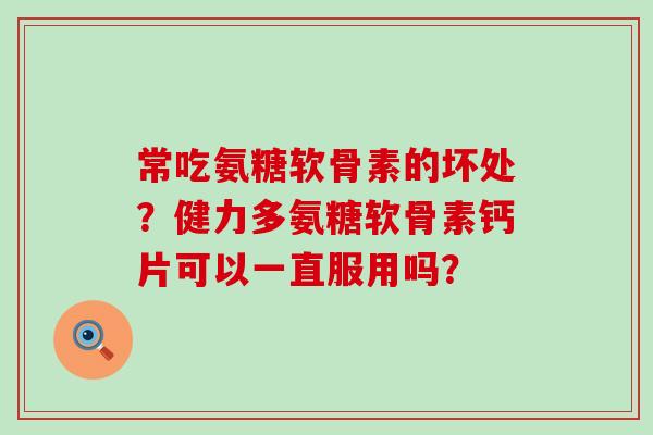常吃氨糖软骨素的坏处?健力多氨糖软骨素钙片可以一直服用吗?-第1张图片-氨糖科普网 常吃氨糖软骨素的坏处?健力多氨糖软骨素钙片可以一直服用吗?-第1张图片-氨糖科普网