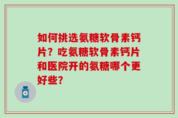 如何挑选氨糖软骨素钙片?吃氨糖软骨素钙片和医院开的氨糖哪个更好些?-第1张图片-氨糖科普网 如何挑选氨糖软骨素钙片?吃氨糖软骨素钙片和医院开的氨糖哪个更好些?-第1张图片-氨糖科普网