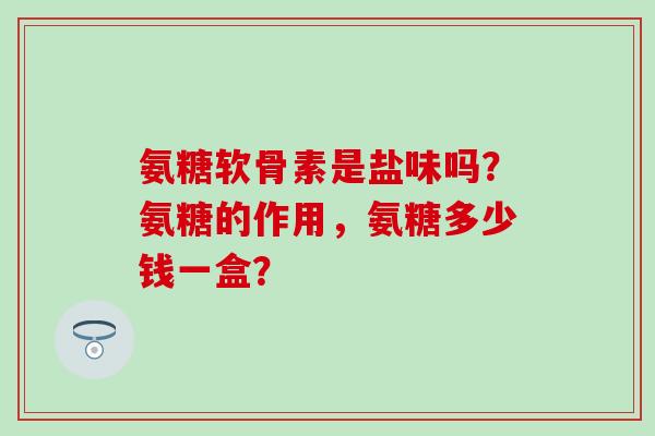 氨糖软骨素是盐味吗？氨糖的作用，氨糖多少钱一盒？-第1张图片-氨糖科普网