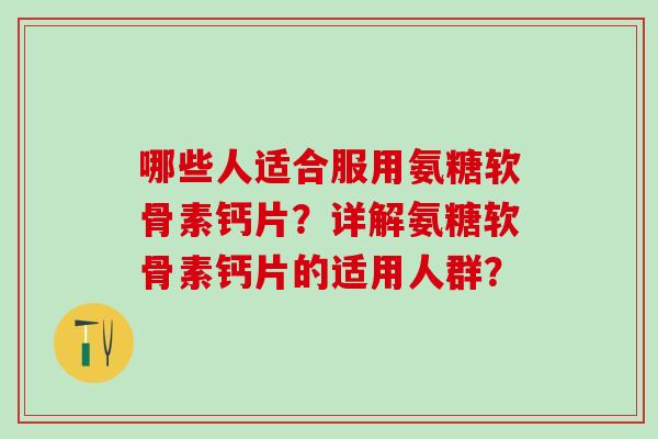哪些人适合服用氨糖软骨素钙片?详解氨糖软骨素钙片的适用人群?-第1张图片-氨糖科普网 哪些人适合服用氨糖软骨素钙片?详解氨糖软骨素钙片的适用人群?-第1张图片-氨糖科普网