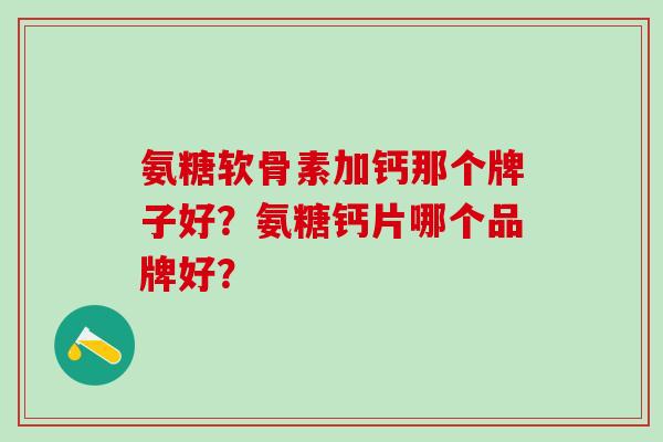 氨糖软骨素加钙那个牌子好?氨糖钙片哪个品牌好?-第1张图片-氨糖科普网 氨糖软骨素加钙那个牌子好?氨糖钙片哪个品牌好?-第1张图片-氨糖科普网