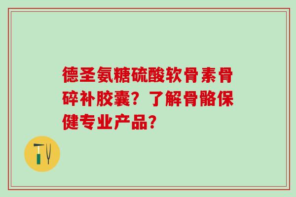 德圣氨糖硫酸软骨素骨碎补胶囊?了解骨骼保健专业产品?-第1张图片-氨糖科普网 德圣氨糖硫酸软骨素骨碎补胶囊?了解骨骼保健专业产品?-第1张图片-氨糖科普网