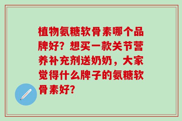 植物氨糖软骨素哪个品牌好？想买一款关节营养补充剂送奶奶，大家觉得什么牌子的氨糖软骨素好？-第1张图片-氨糖科普网