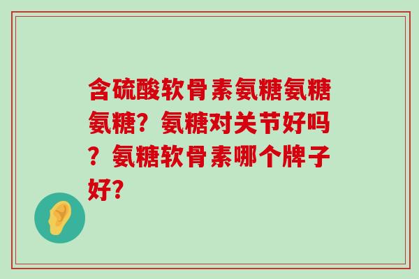 含硫酸软骨素氨糖氨糖氨糖?氨糖对关节好吗?氨糖软骨素哪个牌子好?-第1张图片-氨糖科普网 含硫酸软骨素氨糖氨糖氨糖?氨糖对关节好吗?氨糖软骨素哪个牌子好?-第1张图片-氨糖科普网