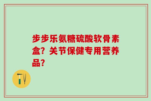 步步乐氨糖硫酸软骨素盒?关节保健专用营养品?-第1张图片-氨糖科普网 步步乐氨糖硫酸软骨素盒?关节保健专用营养品?-第1张图片-氨糖科普网