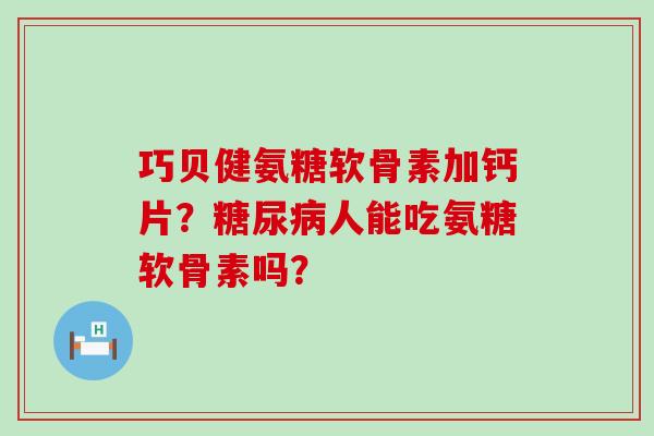 巧贝健氨糖软骨素加钙片?糖尿病人能吃氨糖软骨素吗?-第1张图片-氨糖科普网 巧贝健氨糖软骨素加钙片?糖尿病人能吃氨糖软骨素吗?-第1张图片-氨糖科普网