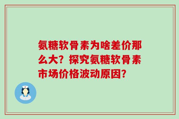 氨糖软骨素为啥差价那么大?探究氨糖软骨素市场价格波动原因?-第1张图片-氨糖科普网 氨糖软骨素为啥差价那么大?探究氨糖软骨素市场价格波动原因?-第1张图片-氨糖科普网
