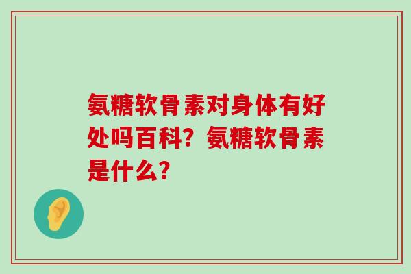 氨糖软骨素对身体有好处吗百科?氨糖软骨素是什么?-第1张图片-氨糖科普网 氨糖软骨素对身体有好处吗百科?氨糖软骨素是什么?-第1张图片-氨糖科普网