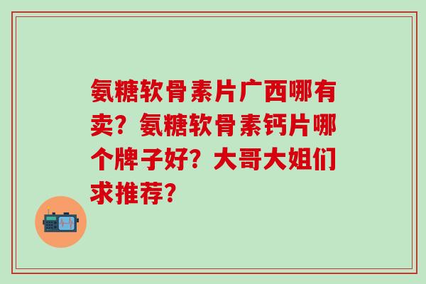 氨糖软骨素片广西哪有卖?氨糖软骨素钙片哪个牌子好?大哥大姐们求推荐?-第1张图片-氨糖科普网 氨糖软骨素片广西哪有卖?氨糖软骨素钙片哪个牌子好?大哥大姐们求推荐?-第1张图片-氨糖科普网