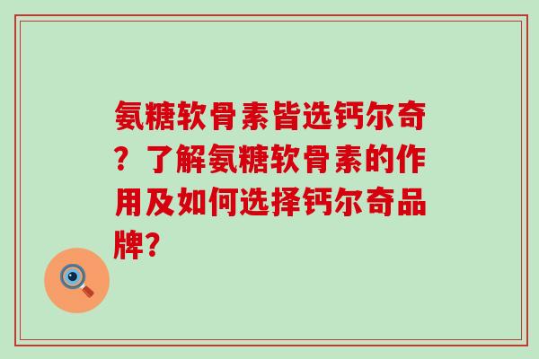 氨糖软骨素皆选钙尔奇?了解氨糖软骨素的作用及如何选择钙尔奇品牌?-第1张图片-氨糖科普网 氨糖软骨素皆选钙尔奇?了解氨糖软骨素的作用及如何选择钙尔奇品牌?-第1张图片-氨糖科普网