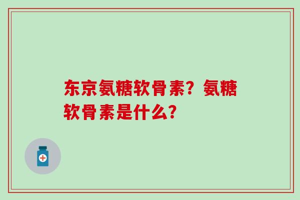 东京氨糖软骨素?氨糖软骨素是什么?-第1张图片-氨糖科普网 东京氨糖软骨素?氨糖软骨素是什么?-第1张图片-氨糖科普网