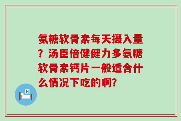氨糖软骨素每天摄入量?汤臣倍健健力多氨糖软骨素钙片一般适合什么情况下吃的啊?-第1张图片-氨糖科普网 氨糖软骨素每天摄入量?汤臣倍健健力多氨糖软骨素钙片一般适合什么情况下吃的啊?-第1张图片-氨糖科普网