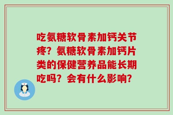 吃氨糖软骨素加钙关节疼?氨糖软骨素加钙片类的保健营养品能长期吃吗?会有什么影响?-第1张图片-氨糖科普网 吃氨糖软骨素加钙关节疼?氨糖软骨素加钙片类的保健营养品能长期吃吗?会有什么影响?-第1张图片-氨糖科普网