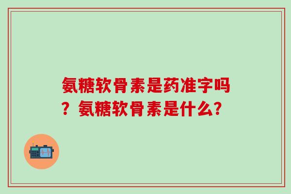 氨糖软骨素是药准字吗?氨糖软骨素是什么?-第1张图片-氨糖科普网 氨糖软骨素是药准字吗?氨糖软骨素是什么?-第1张图片-氨糖科普网
