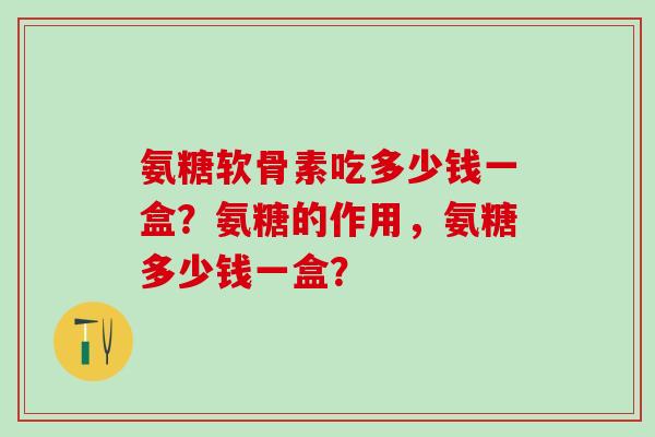 氨糖软骨素吃多少钱一盒?氨糖的作用,氨糖多少钱一盒?-第1张图片-氨糖科普网 氨糖软骨素吃多少钱一盒?氨糖的作用,氨糖多少钱一盒?-第1张图片-氨糖科普网