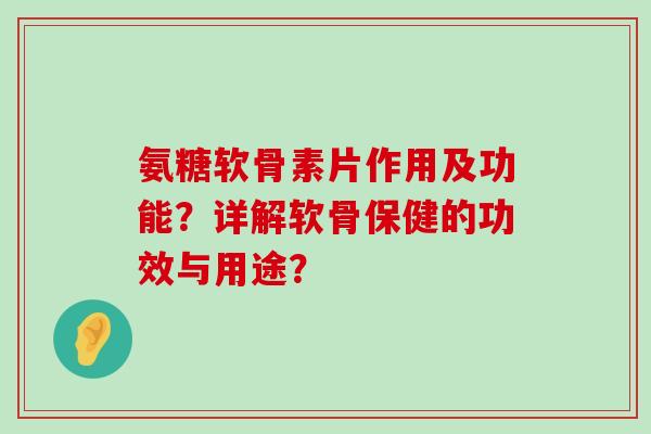 氨糖软骨素片作用及功能?详解软骨保健的功效与用途?-第1张图片-氨糖科普网 氨糖软骨素片作用及功能?详解软骨保健的功效与用途?-第1张图片-氨糖科普网