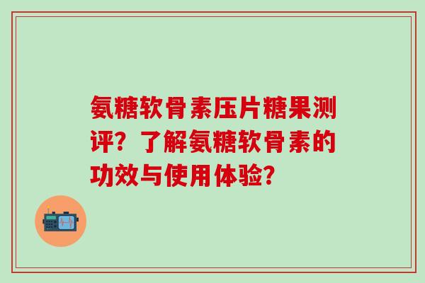 氨糖软骨素压片糖果测评?了解氨糖软骨素的功效与使用体验?-第1张图片-氨糖科普网 氨糖软骨素压片糖果测评?了解氨糖软骨素的功效与使用体验?-第1张图片-氨糖科普网