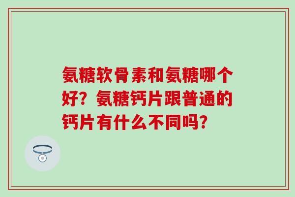 氨糖软骨素和氨糖哪个好？氨糖钙片跟普通的钙片有什么不同吗？-第1张图片-氨糖科普网