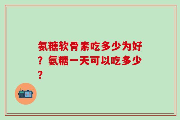 氨糖软骨素吃多少为好?氨糖一天可以吃多少?-第1张图片-氨糖科普网 氨糖软骨素吃多少为好?氨糖一天可以吃多少?-第1张图片-氨糖科普网