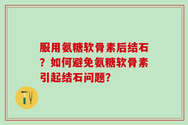 服用氨糖软骨素后结石?如何避免氨糖软骨素引起结石问题?-第1张图片-氨糖科普网 服用氨糖软骨素后结石?如何避免氨糖软骨素引起结石问题?-第1张图片-氨糖科普网