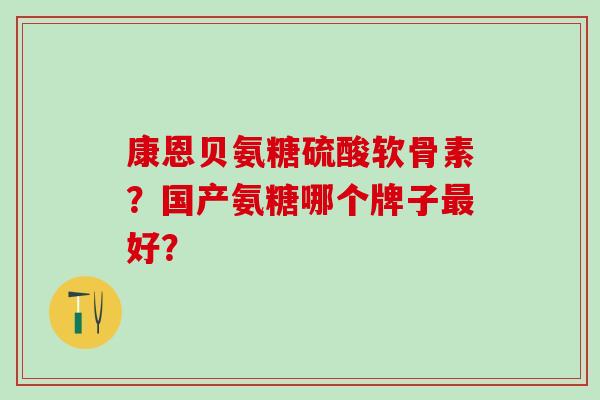 康恩贝氨糖硫酸软骨素?国产氨糖哪个牌子最好?-第1张图片-氨糖科普网 康恩贝氨糖硫酸软骨素?国产氨糖哪个牌子最好?-第1张图片-氨糖科普网