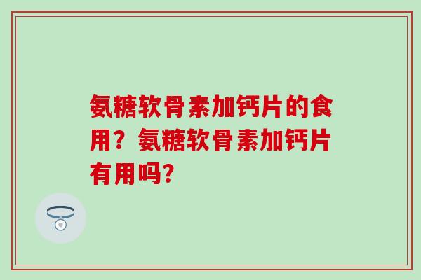 氨糖软骨素加钙片的食用？氨糖软骨素加钙片有用吗？-第1张图片-氨糖科普网