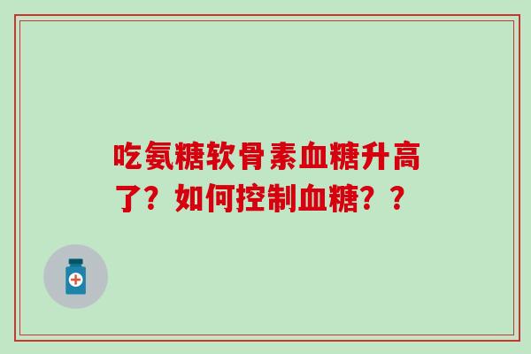 吃氨糖软骨素血糖升高了?如何控制血糖??-第1张图片-氨糖科普网 吃氨糖软骨素血糖升高了?如何控制血糖??-第1张图片-氨糖科普网