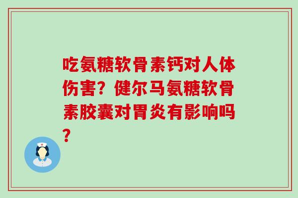 吃氨糖软骨素钙对人体伤害?健尔马氨糖软骨素胶囊对胃炎有影响吗?-第1张图片-氨糖科普网 吃氨糖软骨素钙对人体伤害?健尔马氨糖软骨素胶囊对胃炎有影响吗?-第1张图片-氨糖科普网