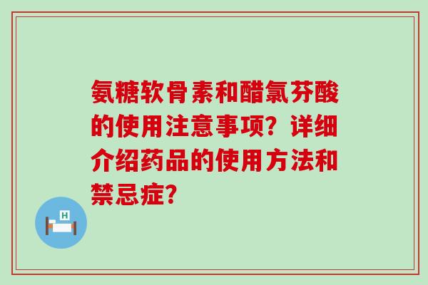 氨糖软骨素和醋氯芬酸的使用注意事项?详细介绍药品的使用方法和禁忌症?-第1张图片-氨糖科普网 氨糖软骨素和醋氯芬酸的使用注意事项?详细介绍药品的使用方法和禁忌症?-第1张图片-氨糖科普网
