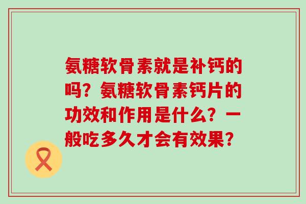 氨糖软骨素就是补钙的吗?氨糖软骨素钙片的功效和作用是什么?一般吃多久才会有效果?-第1张图片-氨糖科普网 氨糖软骨素就是补钙的吗?氨糖软骨素钙片的功效和作用是什么?一般吃多久才会有效果?-第1张图片-氨糖科普网