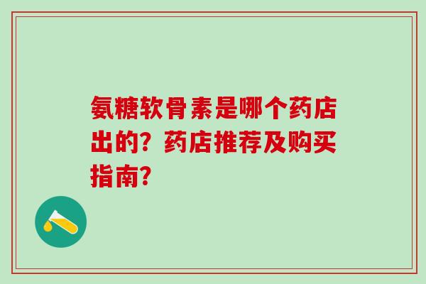 氨糖软骨素是哪个药店出的?药店推荐及购买指南?-第1张图片-氨糖科普网 氨糖软骨素是哪个药店出的?药店推荐及购买指南?-第1张图片-氨糖科普网