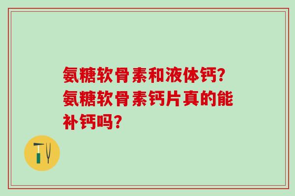 氨糖软骨素和液体钙?氨糖软骨素钙片真的能补钙吗?-第1张图片-氨糖科普网 氨糖软骨素和液体钙?氨糖软骨素钙片真的能补钙吗?-第1张图片-氨糖科普网