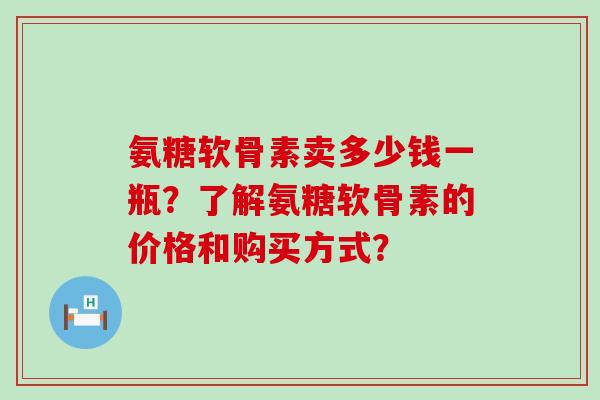 氨糖软骨素卖多少钱一瓶？了解氨糖软骨素的价格和购买方式？-第1张图片-氨糖科普网