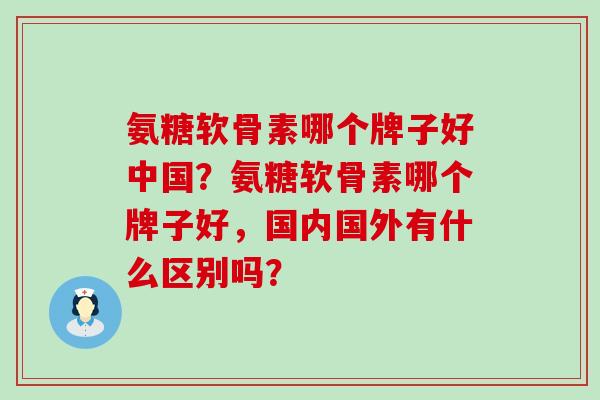 氨糖软骨素哪个牌子好中国?氨糖软骨素哪个牌子好,国内国外有什么区别吗?-第1张图片-氨糖科普网 氨糖软骨素哪个牌子好中国?氨糖软骨素哪个牌子好,国内国外有什么区别吗?-第1张图片-氨糖科普网