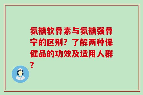 氨糖软骨素与氨糖强骨宁的区别?了解两种保健品的功效及适用人群?-第1张图片-氨糖科普网 氨糖软骨素与氨糖强骨宁的区别?了解两种保健品的功效及适用人群?-第1张图片-氨糖科普网