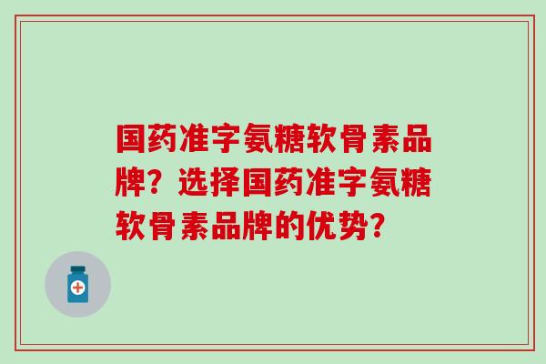 国药准字氨糖软骨素品牌？选择国药准字氨糖软骨素品牌的优势？-第1张图片-氨糖科普网