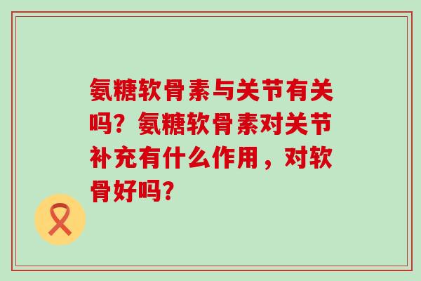 氨糖软骨素与关节有关吗?氨糖软骨素对关节补充有什么作用,对软骨好吗?-第1张图片-氨糖科普网 氨糖软骨素与关节有关吗?氨糖软骨素对关节补充有什么作用,对软骨好吗?-第1张图片-氨糖科普网
