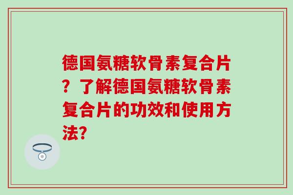 德国氨糖软骨素复合片?了解德国氨糖软骨素复合片的功效和使用方法?-第1张图片-氨糖科普网 德国氨糖软骨素复合片?了解德国氨糖软骨素复合片的功效和使用方法?-第1张图片-氨糖科普网