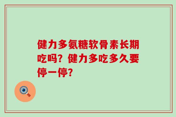 健力多氨糖软骨素长期吃吗？健力多吃多久要停一停？-第1张图片-氨糖科普网