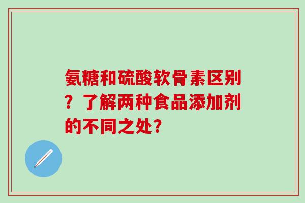 氨糖和硫酸软骨素区别?了解两种食品添加剂的不同之处?-第1张图片-氨糖科普网 氨糖和硫酸软骨素区别?了解两种食品添加剂的不同之处?-第1张图片-氨糖科普网