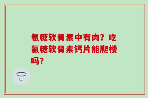 氨糖软骨素中有肉?吃氨糖软骨素钙片能爬楼吗?-第1张图片-氨糖科普网 氨糖软骨素中有肉?吃氨糖软骨素钙片能爬楼吗?-第1张图片-氨糖科普网