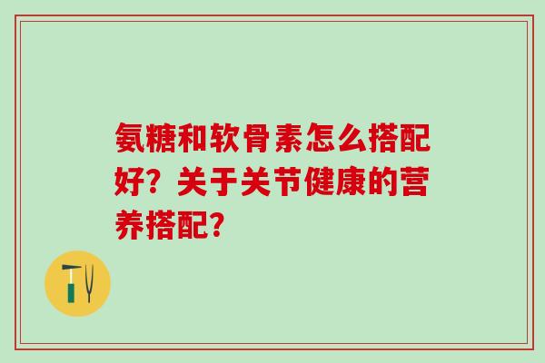 氨糖和软骨素怎么搭配好?关于关节健康的营养搭配?-第1张图片-氨糖科普网 氨糖和软骨素怎么搭配好?关于关节健康的营养搭配?-第1张图片-氨糖科普网