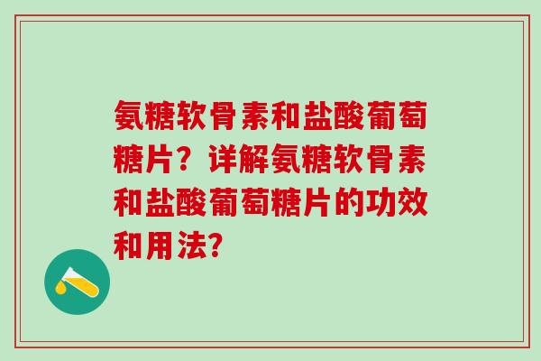 氨糖软骨素和盐酸葡萄糖片？详解氨糖软骨素和盐酸葡萄糖片的功效和用法？-第1张图片-氨糖科普网