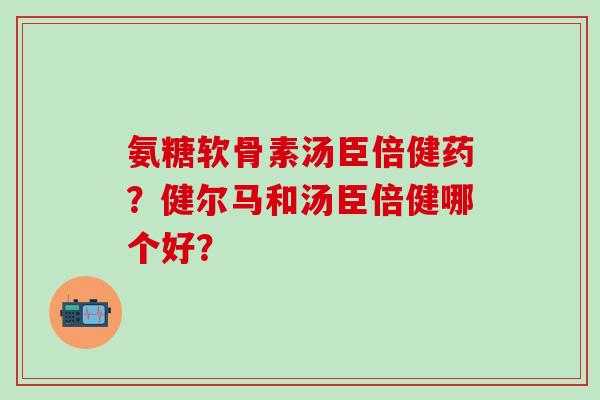 氨糖软骨素汤臣倍健药?健尔马和汤臣倍健哪个好?-第1张图片-氨糖科普网 氨糖软骨素汤臣倍健药?健尔马和汤臣倍健哪个好?-第1张图片-氨糖科普网