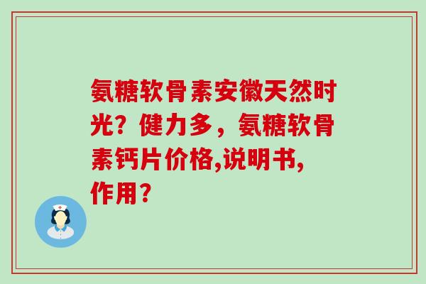 氨糖软骨素安徽天然时光?健力多,氨糖软骨素钙片价格,说明书,作用?-第1张图片-氨糖科普网 氨糖软骨素安徽天然时光?健力多,氨糖软骨素钙片价格,说明书,作用?-第1张图片-氨糖科普网