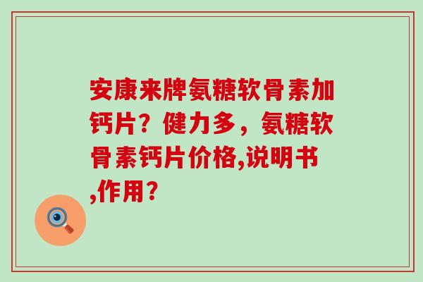 安康来牌氨糖软骨素加钙片?健力多,氨糖软骨素钙片价格,说明书,作用?-第1张图片-氨糖科普网 安康来牌氨糖软骨素加钙片?健力多,氨糖软骨素钙片价格,说明书,作用?-第1张图片-氨糖科普网