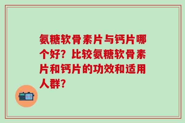 氨糖软骨素片与钙片哪个好?比较氨糖软骨素片和钙片的功效和适用人群?-第1张图片-氨糖科普网 氨糖软骨素片与钙片哪个好?比较氨糖软骨素片和钙片的功效和适用人群?-第1张图片-氨糖科普网